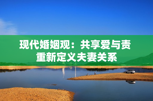 现代婚姻观：共享爱与责 重新定义夫妻关系