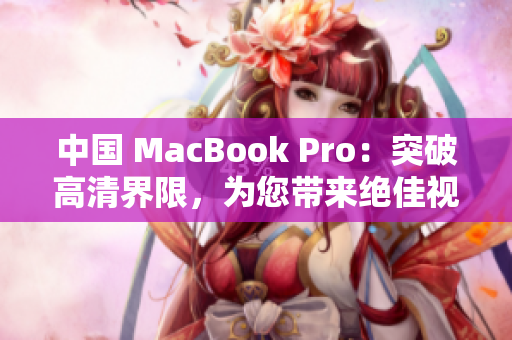 中国 MacBook Pro:突破高清界限,为您带来绝佳视听体验 中国 MacBook Pro:突破高清界限,为您带来绝佳视听体验
