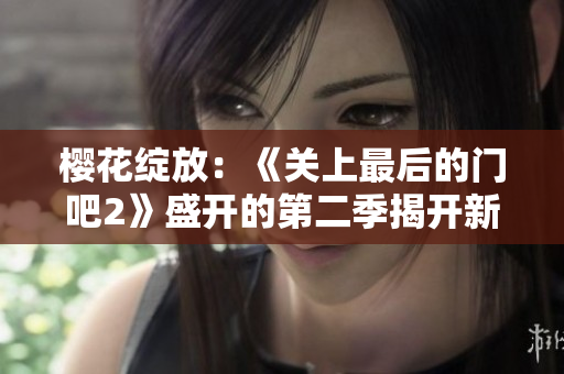 樱花绽放:《关上最后的门吧2》盛开的第二季揭开新篇章 樱花绽放:《关上最后的门吧2》盛开的第二季揭开新篇章