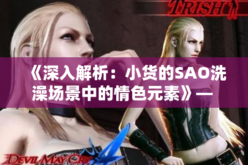 《深入解析:小货的SAO洗澡场景中的情色元素》— 动漫剖析 《深入解析:小货的SAO洗澡场景中的情色元素》— 动漫剖析