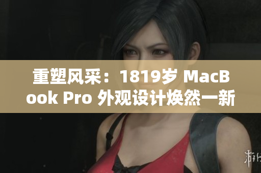 重塑风采:1819岁 MacBook Pro 外观设计焕然一新 重塑风采:1819岁 MacBook Pro 外观设计焕然一新