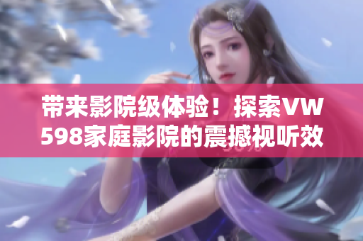 带来影院级体验！探索VW598家庭影院的震撼视听效果与极致舒适体验