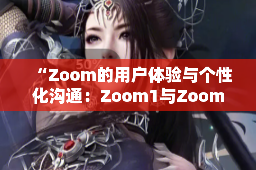 “Zoom的用户体验与个性化沟通：Zoom1与Zoom之间的差异”