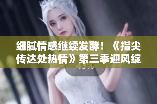 细腻情感继续发酵!《指尖传达处热情》第三季迎风绽放,期待不已 细腻情感继续发酵!《指尖传达处热情》第三季迎风绽放,期待不已