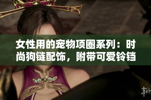 女性用的宠物项圈系列:时尚狗链配饰,附带可爱铃铛设计 女性用的宠物项圈系列:时尚狗链配饰,附带可爱铃铛设计