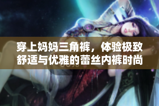 穿上妈妈三角裤，体验极致舒适与优雅的蕾丝内裤时尚
