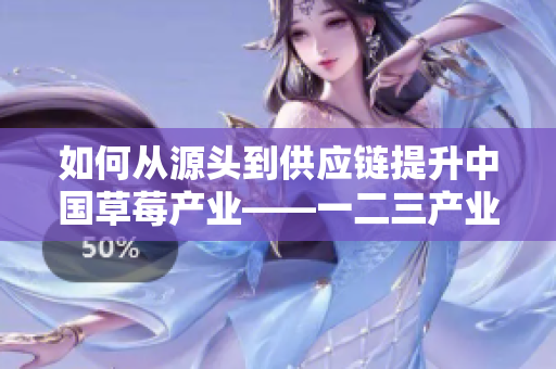 如何从源头到供应链提升中国草莓产业——一二三产业区的战略分析