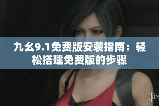 九幺9.1免费版安装指南：轻松搭建免费版的步骤