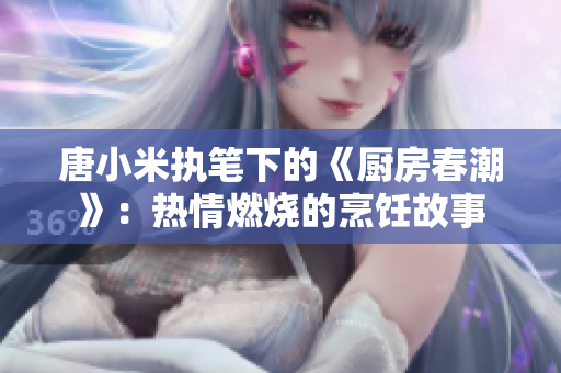 唐小米执笔下的《厨房春潮》：热情燃烧的烹饪故事