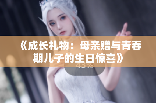 《成长礼物:母亲赠与青春期儿子的生日惊喜》 《成长礼物:母亲赠与青春期儿子的生日惊喜》