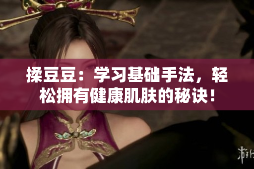 揉豆豆：学习基础手法，轻松拥有健康肌肤的秘诀！