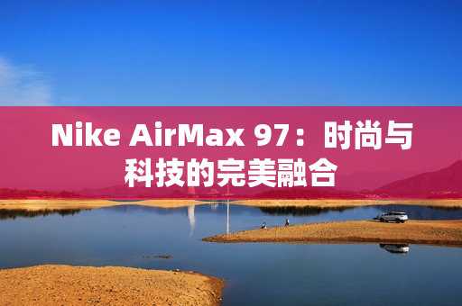 Nike AirMax 97：时尚与科技的完美融合