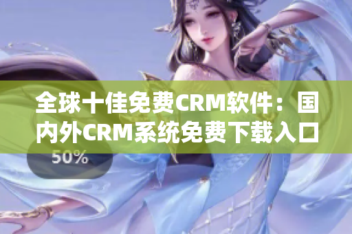 全球十佳免费CRM软件：国内外CRM系统免费下载入口