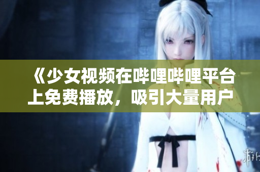 《少女视频在哔哩哔哩平台上免费播放，吸引大量用户关注》