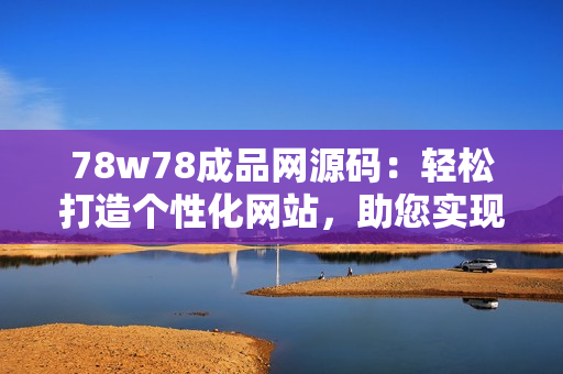 78w78成品网源码：轻松打造个性化网站，助您实现在线梦想！