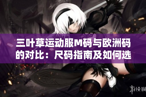 三叶草运动服M码与欧洲码的对比：尺码指南及如何选择