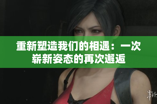 重新塑造我们的相遇:一次崭新姿态的再次邂逅 重新塑造我们的相遇:一次崭新姿态的再次邂逅