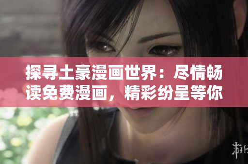 探寻土豪漫画世界:尽情畅读免费漫画,精彩纷呈等你来探索! 探寻土豪漫画世界:尽情畅读免费漫画,精彩纷呈等你来探索!