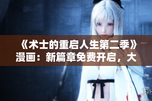 《术士的重启人生第二季》漫画:新篇章免费开启,大冒险再启程 《术士的重启人生第二季》漫画:新篇章免费开启,大冒险再启程