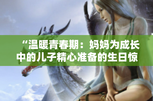 “温暖青春期:妈妈为成长中的儿子精心准备的生日惊喜” “温暖青春期:妈妈为成长中的儿子精心准备的生日惊喜”