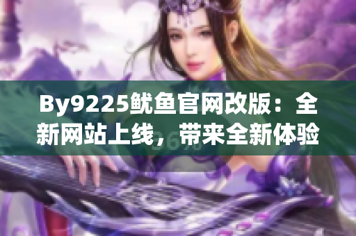By9225鱿鱼官网改版:全新网站上线,带来全新体验 By9225鱿鱼官网改版:全新网站上线,带来全新体验