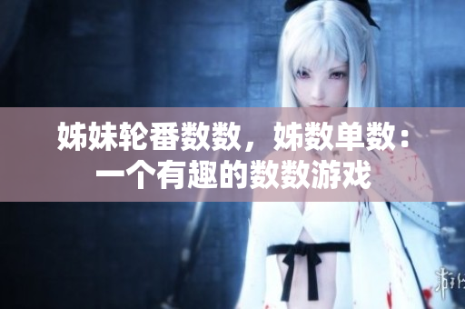 姊妹轮番数数,姊数单数:一个有趣的数数游戏 姊妹轮番数数,姊数单数:一个有趣的数数游戏