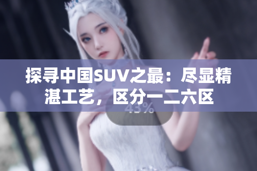 探寻中国SUV之最:尽显精湛工艺,区分一二六区 探寻中国SUV之最:尽显精湛工艺,区分一二六区