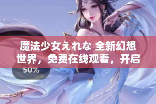 魔法少女えれな 全新幻想世界，免费在线观看，开启奇幻之旅