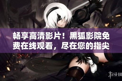 畅享高清影片！黑狐影院免费在线观看，尽在您的指尖