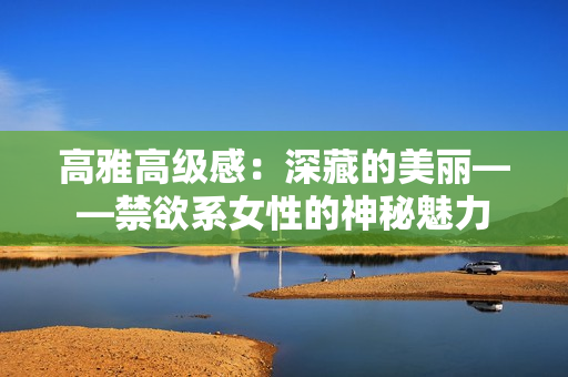 高雅高级感：深藏的美丽——禁欲系女性的神秘魅力