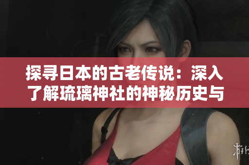 探寻日本的古老传说：深入了解琉璃神社的神秘历史与文化