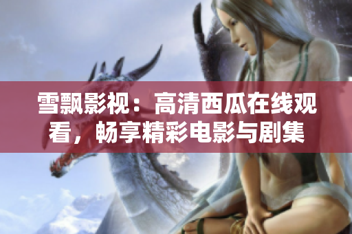 雪飘影视：高清西瓜在线观看，畅享精彩电影与剧集