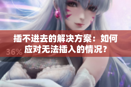 插不进去的解决方案:如何应对无法插入的情况? 插不进去的解决方案:如何应对无法插入的情况?