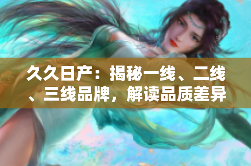 久久日产:揭秘一线、二线、三线品牌,解读品质差异与市场定位 久久日产:揭秘一线、二线、三线品牌,解读品质差异与市场定位