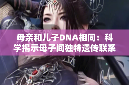 母亲和儿子DNA相同:科学揭示母子间独特遗传联系 母亲和儿子DNA相同:科学揭示母子间独特遗传联系