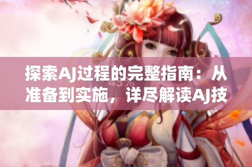 探索AJ过程的完整指南:从准备到实施,详尽解读AJ技术的步骤 探索AJ过程的完整指南:从准备到实施,详尽解读AJ技术的步骤