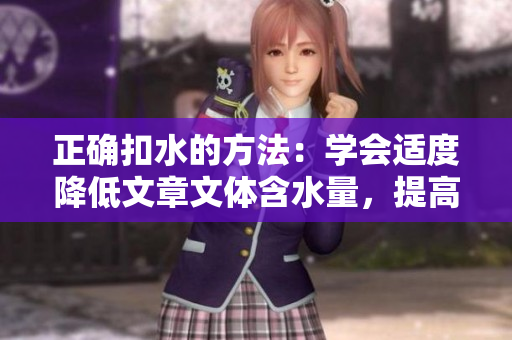 正确扣水的方法:学会适度降低文章文体含水量,提高信息密度。 正确扣水的方法:学会适度降低文章文体含水量,提高信息密度。