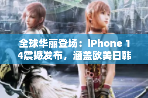 全球华丽登场:iPhone 14震撼发布,涵盖欧美日韩四大版本 全球华丽登场:iPhone 14震撼发布,涵盖欧美日韩四大版本