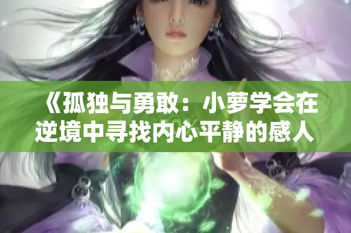 《孤独与勇敢:小萝学会在逆境中寻找内心平静的感人故事》 《孤独与勇敢:小萝学会在逆境中寻找内心平静的感人故事》