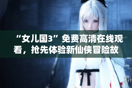 “女儿国3”免费高清在线观看,抢先体验新仙侠冒险故事! “女儿国3”免费高清在线观看,抢先体验新仙侠冒险故事!