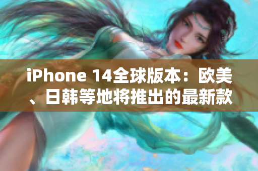 iPhone 14全球版本：欧美、日韩等地将推出的最新款智能手机