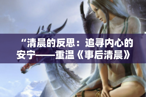 “清晨的反思：追寻内心的安宁——重温《事后清晨》在阿司匹林笔趣阁”