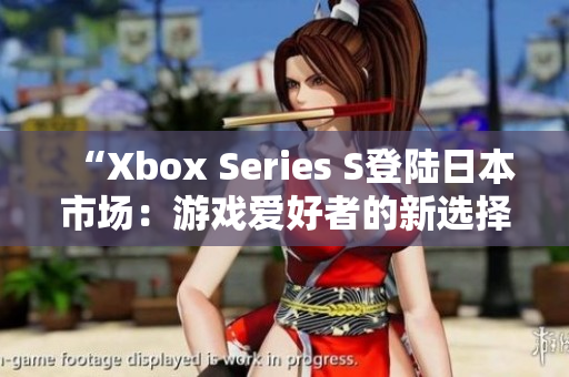 “Xbox Series S登陆日本市场：游戏爱好者的新选择”
