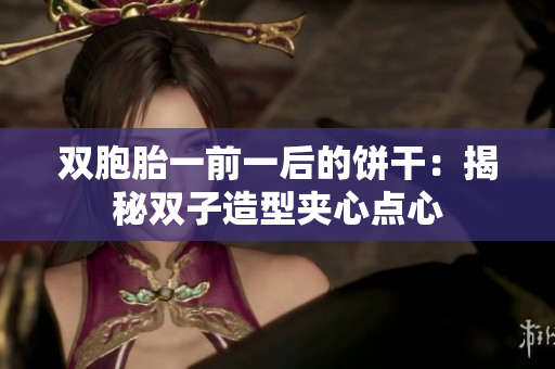 双胞胎一前一后的饼干：揭秘双子造型夹心点心