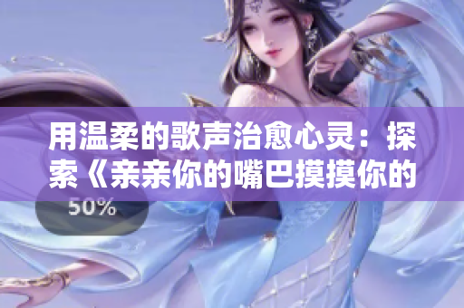 用温柔的歌声治愈心灵：探索《亲亲你的嘴巴摸摸你的脸》的音乐魅力
