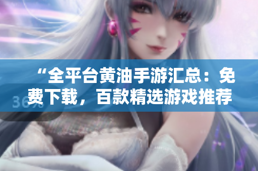 “全平台黄油手游汇总:免费下载,百款精选游戏推荐!” “全平台黄油手游汇总:免费下载,百款精选游戏推荐!”