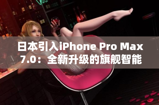 日本引入iPhone Pro Max 7.0:全新升级的旗舰智能手机登场 日本引入iPhone Pro Max 7.0:全新升级的旗舰智能手机登场