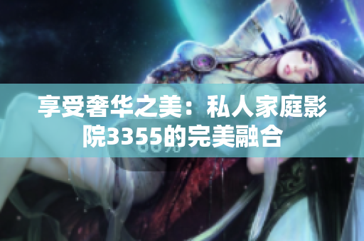 享受奢华之美:私人家庭影院3355的完美融合 享受奢华之美:私人家庭影院3355的完美融合