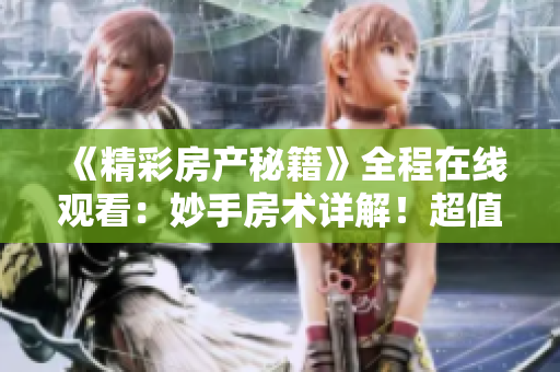 《精彩房产秘籍》全程在线观看:妙手房术详解!超值技能盘点,专业房产攻略分享! 《精彩房产秘籍》全程在线观看:妙手房术详解!超值技能盘点,专业房产攻略分享!
