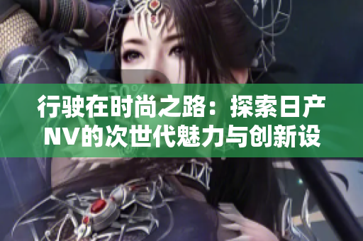 行驶在时尚之路:探索日产NV的次世代魅力与创新设计 行驶在时尚之路:探索日产NV的次世代魅力与创新设计